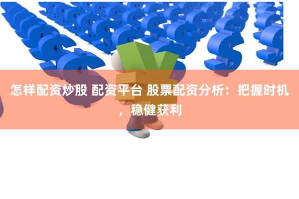 怎样配资炒股 配资平台 股票配资分析：把握时机，稳健获利