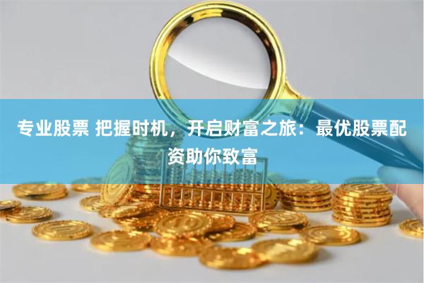 专业股票 把握时机，开启财富之旅：最优股票配资助你致富