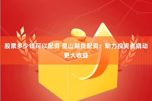 股票多少钱可以配资 昆山期货配资：助力投资者撬动更大收益