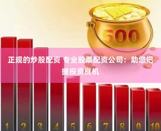 正规的炒股配资 专业股票配资公司：助您把握投资良机