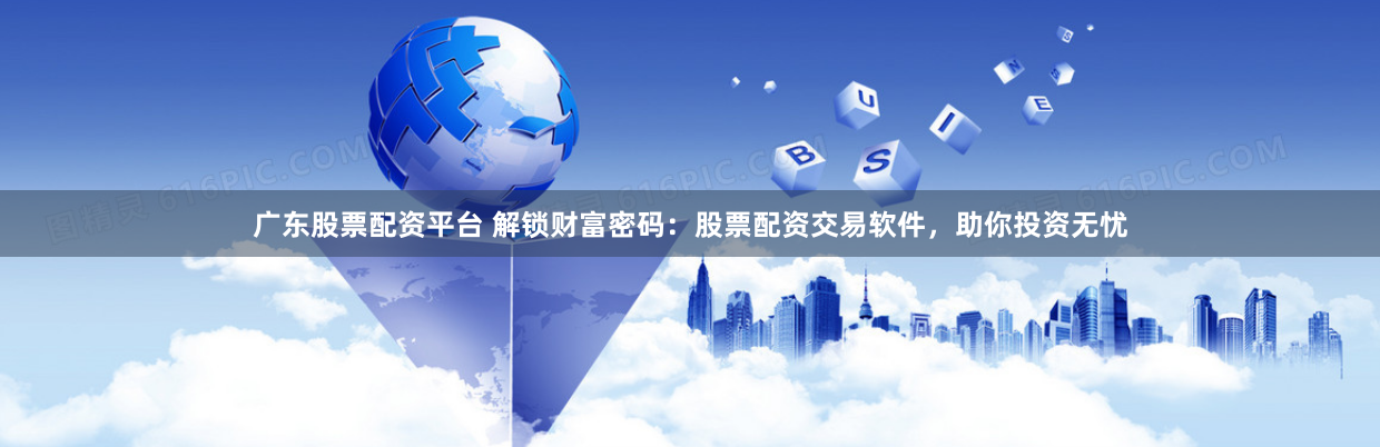 广东股票配资平台 解锁财富密码：股票配资交易软件，助你投资无忧