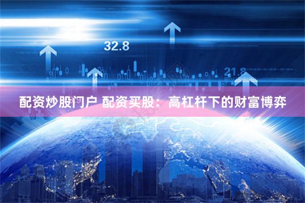 配资炒股门户 配资买股：高杠杆下的财富博弈