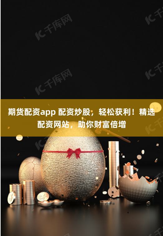 期货配资app 配资炒股，轻松获利！精选配资网站，助你财富倍增