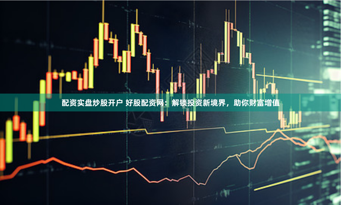 配资实盘炒股开户 好股配资网：解锁投资新境界，助你财富增值