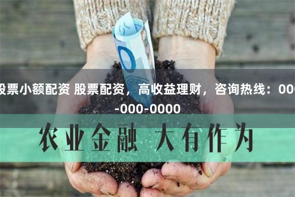 股票小额配资 股票配资,高收益理财,咨询热线:000-000-0000