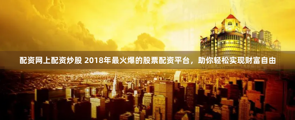 配资网上配资炒股 2018年最火爆的股票配资平台，助你轻松实现财富自由