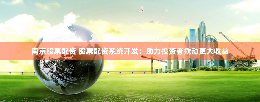 南京股票配资 股票配资系统开发：助力投资者撬动更大收益