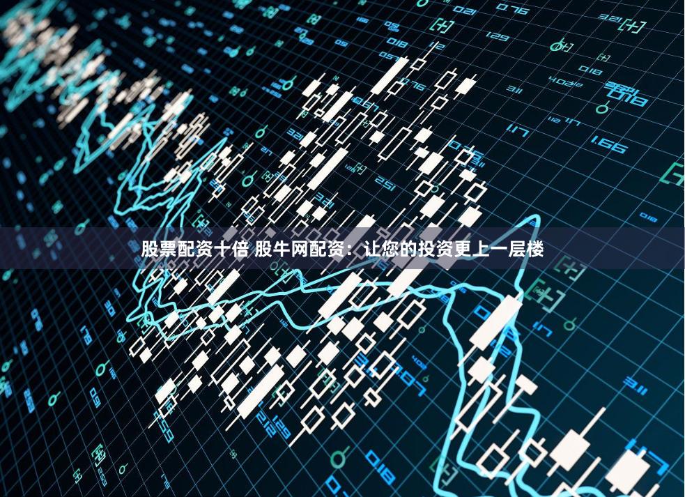 股票配资十倍 股牛网配资：让您的投资更上一层楼