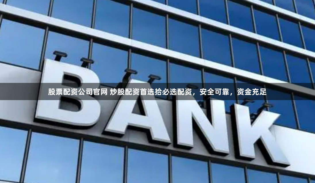 股票配资公司官网 炒股配资首选拾必选配资，安全可靠，资金充足