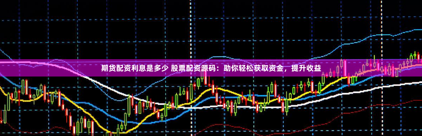 期货配资利息是多少 股票配资源码：助你轻松获取资金，提升收益