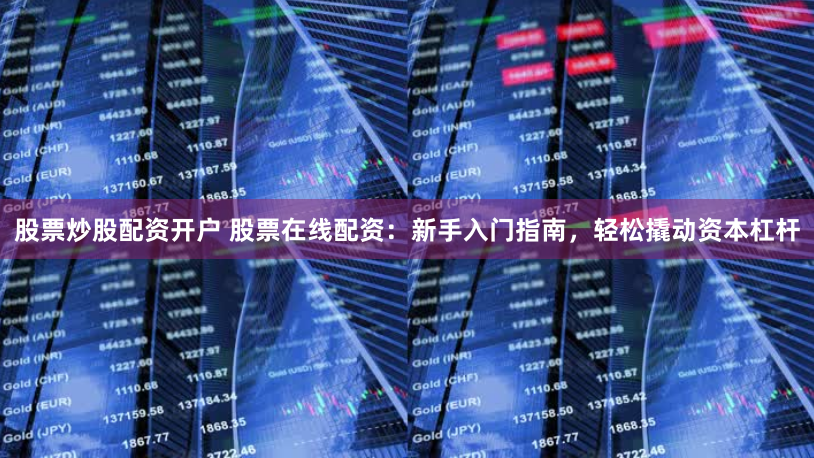 股票炒股配资开户 股票在线配资：新手入门指南，轻松撬动资本杠杆