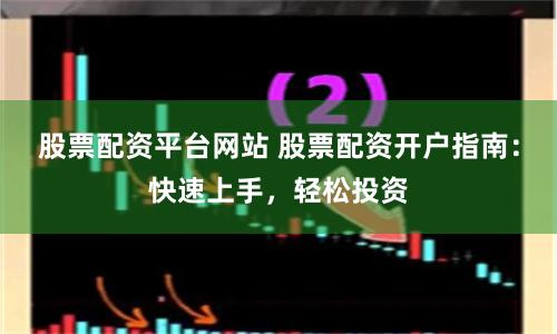 股票配资平台网站 股票配资开户指南：快速上手，轻松投资