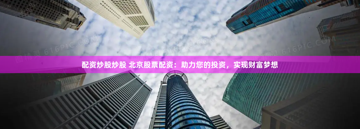配资炒股炒股 北京股票配资：助力您的投资，实现财富梦想