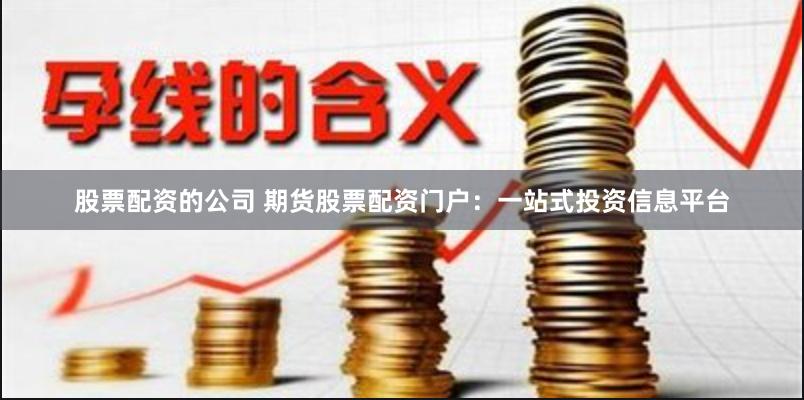 股票配资的公司 期货股票配资门户：一站式投资信息平台