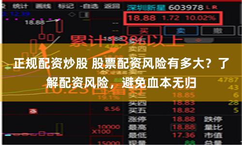 正规配资炒股 股票配资风险有多大？了解配资风险，避免血本无归