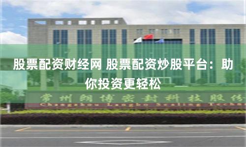 股票配资财经网 股票配资炒股平台：助你投资更轻松