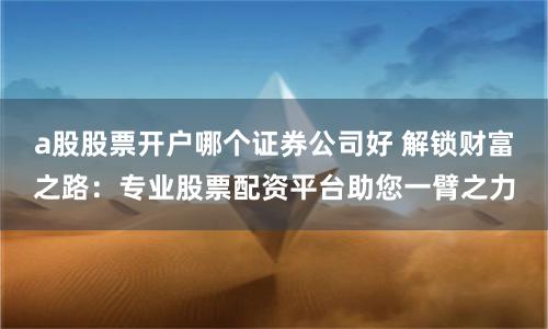 a股股票开户哪个证券公司好 解锁财富之路：专业股票配资平台助您一臂之力