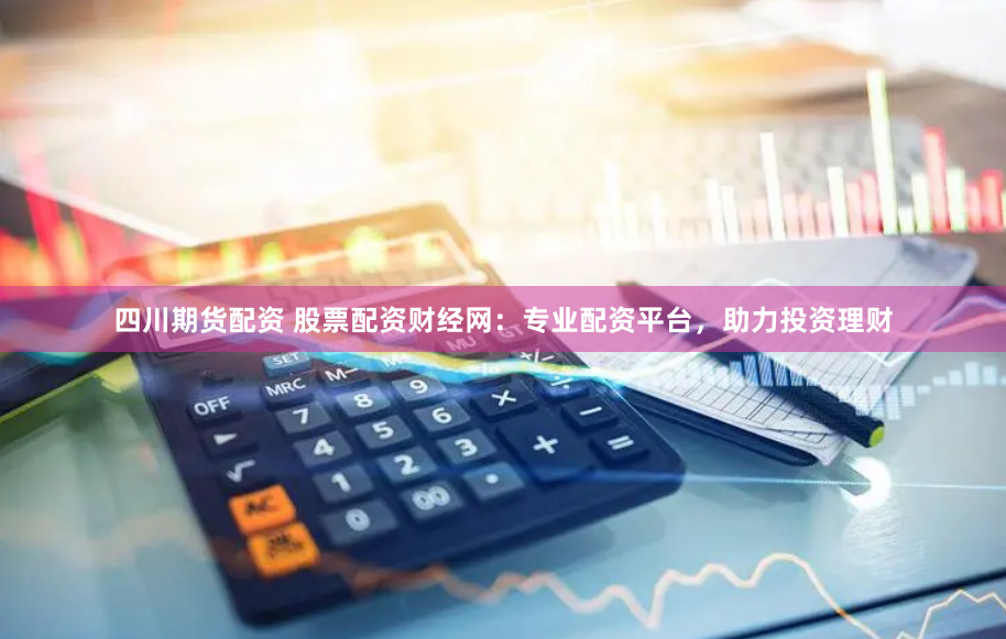四川期货配资 股票配资财经网：专业配资平台，助力投资理财