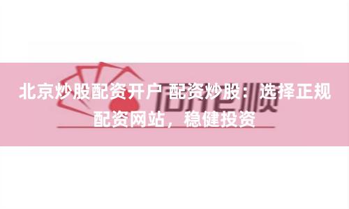 北京炒股配资开户 配资炒股：选择正规配资网站，稳健投资