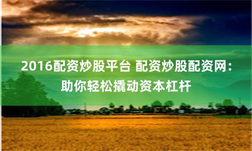 2016配资炒股平台 配资炒股配资网：助你轻松撬动资本杠杆