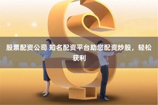 股票配资公司 知名配资平台助您配资炒股，轻松获利