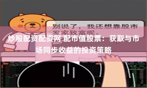 炒股配资配资网 配市值股票：获取与市场同步收益的投资策略