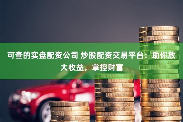 可查的实盘配资公司 炒股配资交易平台:助你放大收益,掌控财富