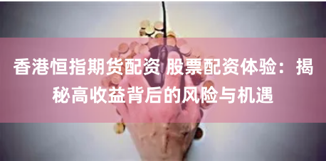 香港恒指期货配资 股票配资体验：揭秘高收益背后的风险与机遇