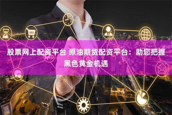 股票网上配资平台 原油期货配资平台:助您把握黑色黄金机遇