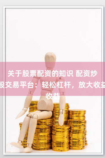关于股票配资的知识 配资炒股交易平台：轻松杠杆，放大收益