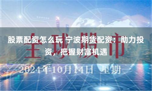 股票配资怎么玩 宁波期货配资：助力投资，把握财富机遇