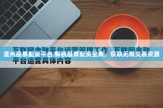 温州股票配资平台 解锁股票配资宝典，获取无限交易资源