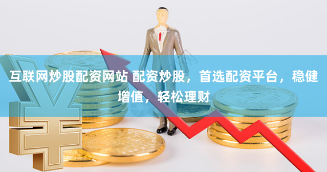 互联网炒股配资网站 配资炒股,首选配资平台,稳健增值,轻松理财