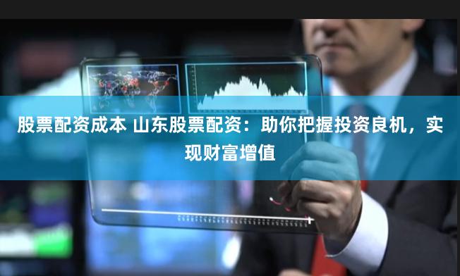 股票配资成本 山东股票配资：助你把握投资良机，实现财富增值