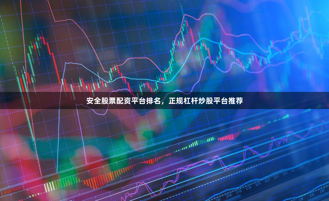 安全股票配资平台排名，正规杠杆炒股平台推荐