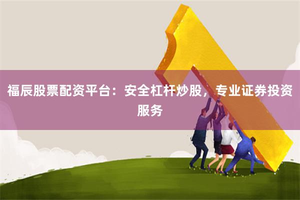 福辰股票配资平台：安全杠杆炒股，专业证券投资服务