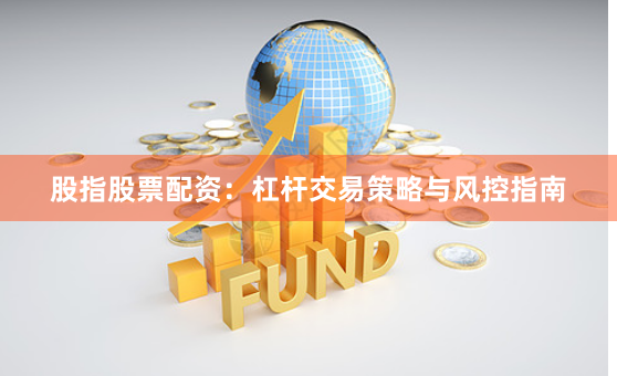 股指股票配资：杠杆交易策略与风控指南