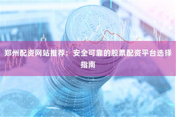 郑州配资网站推荐：安全可靠的股票配资平台选择指南
