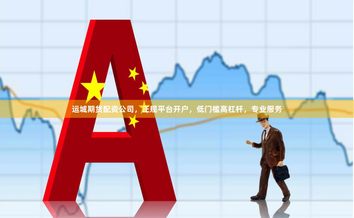 运城期货配资公司，正规平台开户，低门槛高杠杆，专业服务