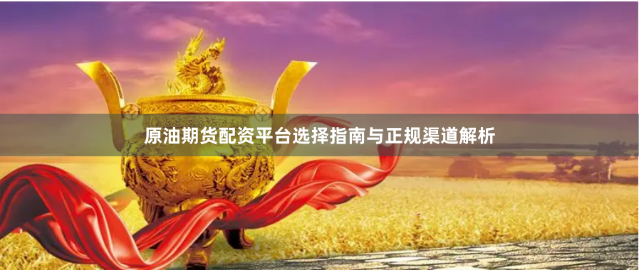 原油期货配资平台选择指南与正规渠道解析