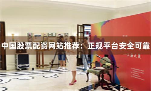 中国股票配资网站推荐：正规平台安全可靠