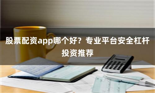 股票配资app哪个好？专业平台安全杠杆投资推荐