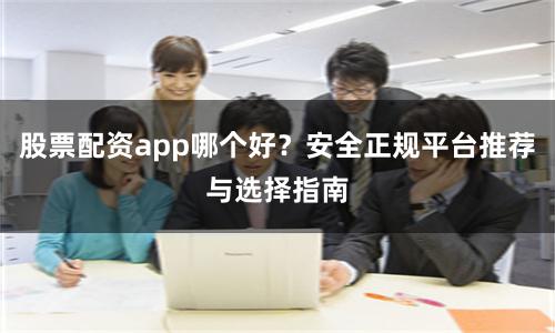 股票配资app哪个好？安全正规平台推荐与选择指南