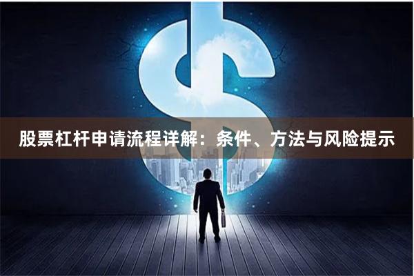 股票杠杆申请流程详解：条件、方法与风险提示