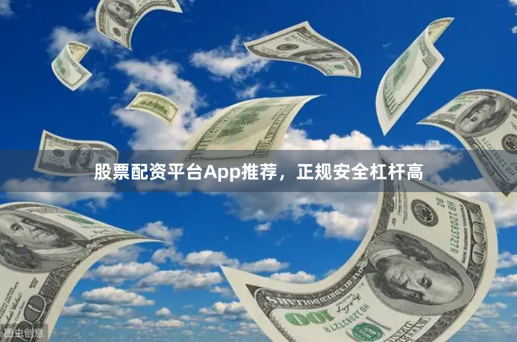 股票配资平台App推荐，正规安全杠杆高