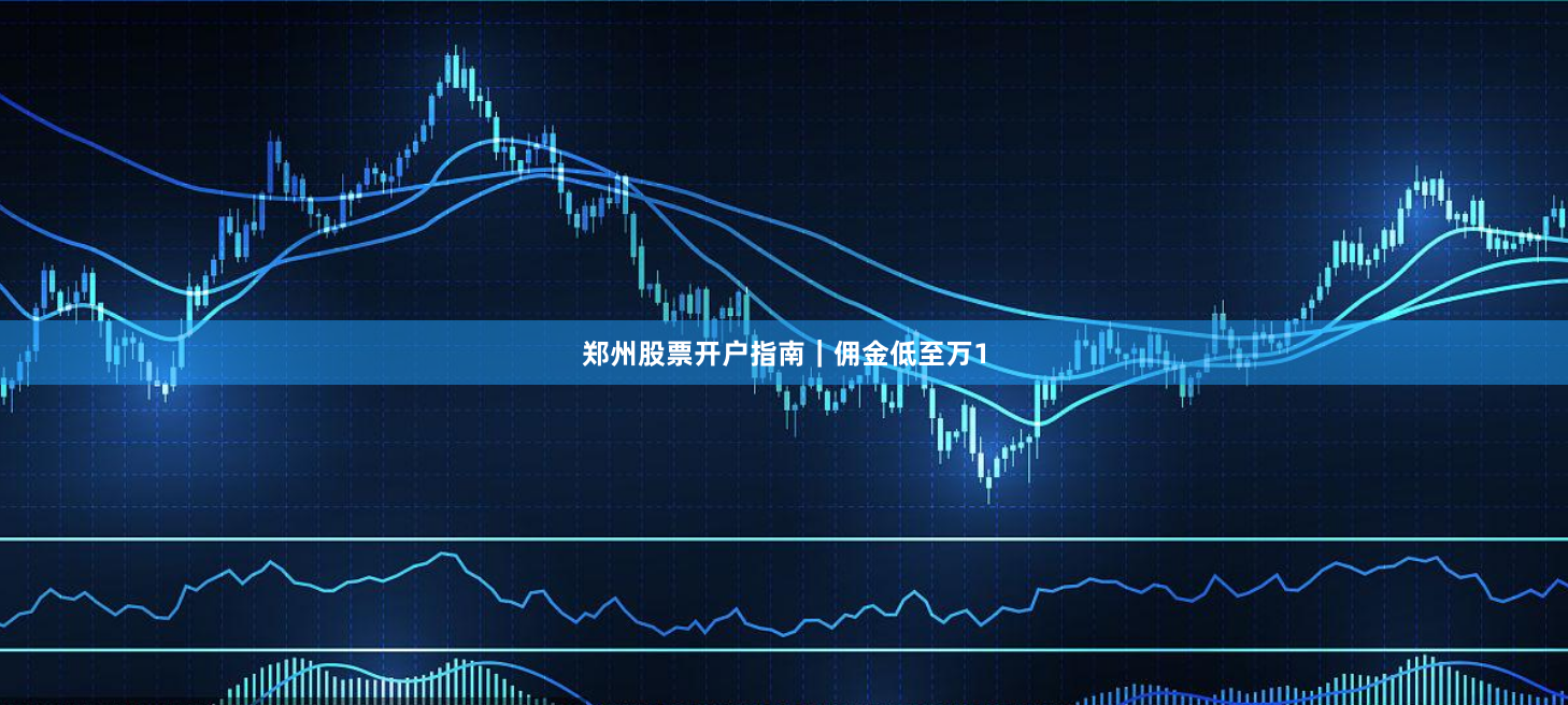 郑州股票开户指南｜佣金低至万1