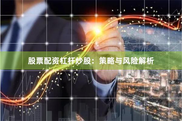 股票配资杠杆炒股：策略与风险解析