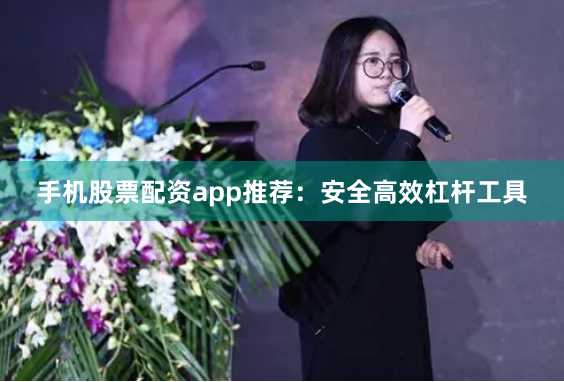 手机股票配资app推荐：安全高效杠杆工具