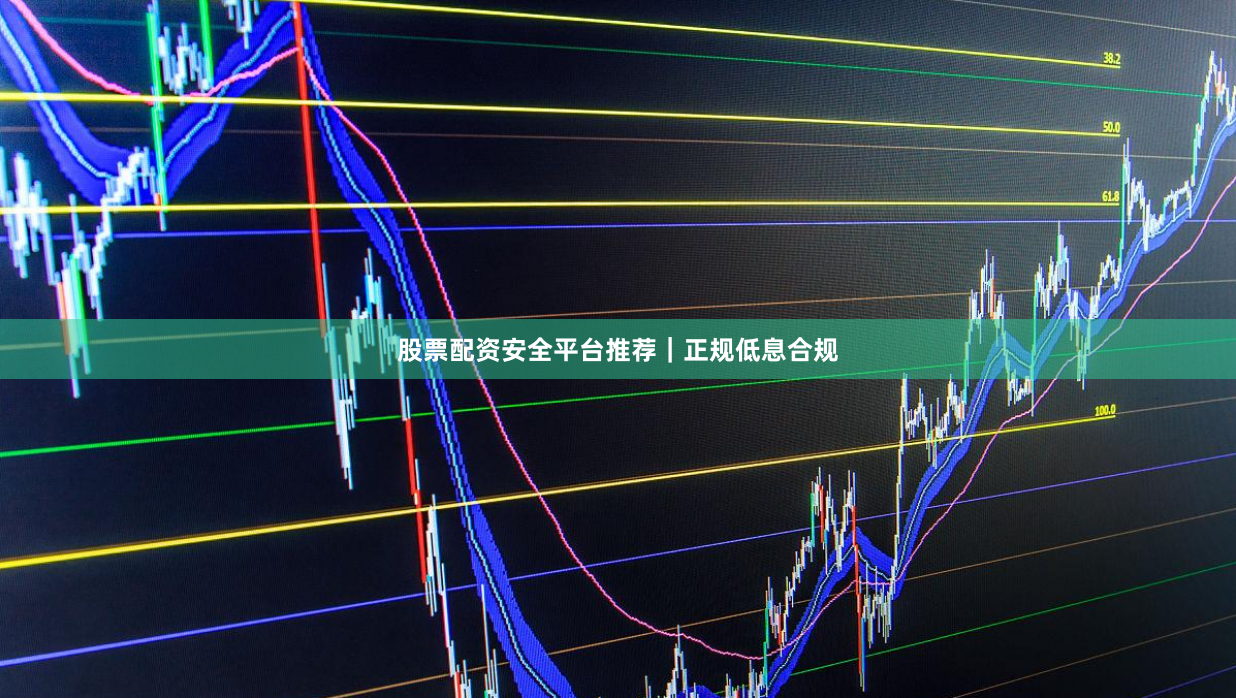 股票配资安全平台推荐｜正规低息合规