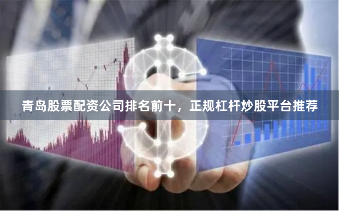青岛股票配资公司排名前十，正规杠杆炒股平台推荐